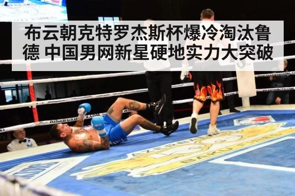 布云朝克特罗杰斯杯爆冷淘汰鲁德 中国男网新星硬地实力大突破(MKSports)
