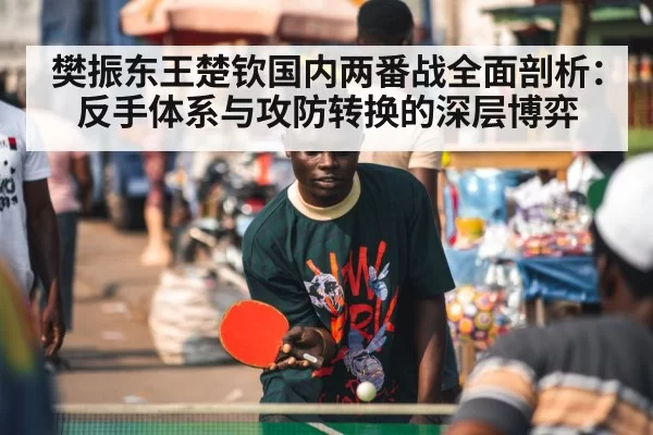 樊振东王楚钦国内两番战全面剖析：反手体系与攻防转换的深层博弈（MKSports）