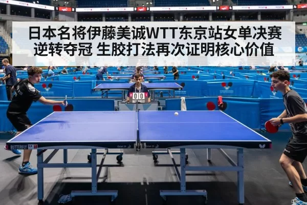 日本名将伊藤美诚WTT东京站女单决赛逆转夺冠 生胶打法再次证明核心价值（MKSports）