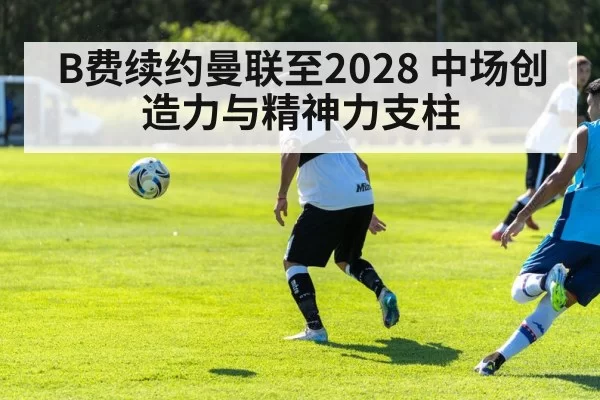 B费续约曼联至2028 中场创造力与精神力支柱（MKSports）