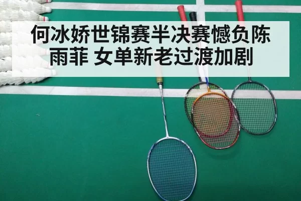 何冰娇世锦赛半决赛憾负陈雨菲 女单新老过渡加剧 - MKSports