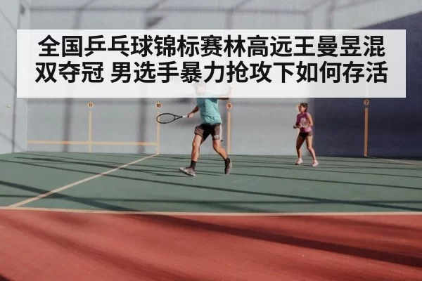 全国乒乓球锦标赛林高远王曼昱混双夺冠 男选手暴力抢攻下如何存活