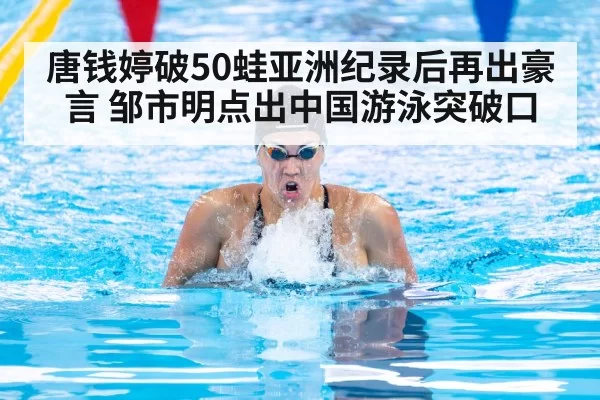 唐钱婷破50蛙亚洲纪录后再出豪言 邹市明点出中国游泳突破口